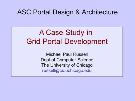 ASC Portal Design & Architecture A Case Study in Grid Portal Development Michael Paul Russell Dept of Computer Science The University of Chicago