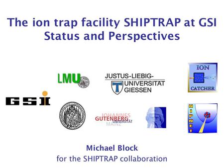 The ion trap facility SHIPTRAP at GSI Status and Perspectives Michael Block for the SHIPTRAP collaboration.