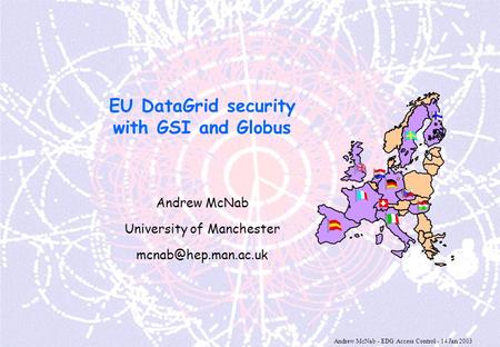Andrew McNab - EDG Access Control - 14 Jan 2003 EU DataGrid security with GSI and Globus Andrew McNab University of Manchester