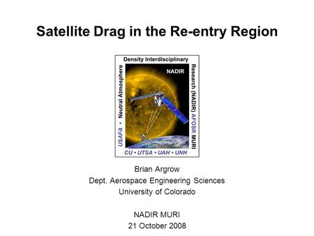 Satellite Drag in the Re-entry Region Brian Argrow Dept. Aerospace Engineering Sciences University of Colorado NADIR MURI 21 October 2008.
