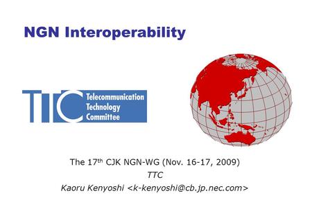 NGN Interoperability The 17 th CJK NGN-WG (Nov. 16-17, 2009) TTC Kaoru Kenyoshi.