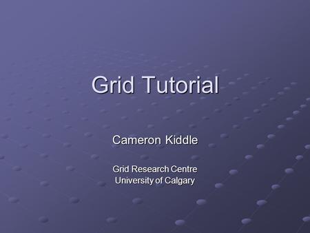 Grid Tutorial Cameron Kiddle Grid Research Centre University of Calgary.