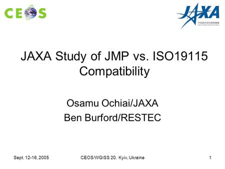 Sept. 12-16, 2005CEOS/WGISS 20, Kyiv, Ukraine1 JAXA Study of JMP vs. ISO19115 Compatibility Osamu Ochiai/JAXA Ben Burford/RESTEC.