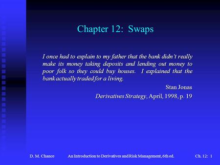 D. M. ChanceAn Introduction to Derivatives and Risk Management, 6th ed.Ch. 12: 1 Chapter 12: Swaps I once had to explain to my father that the bank didn’t.