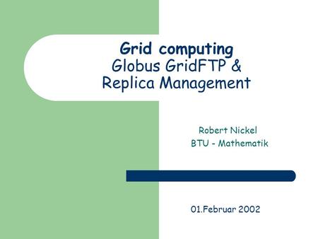 Grid computing Globus GridFTP & Replica Management Robert Nickel BTU - Mathematik 01.Februar 2002.