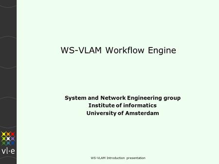 WS-VLAM Introduction presentation WS-VLAM Workflow Engine System and Network Engineering group Institute of informatics University of Amsterdam.