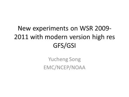 New experiments on WSR 2009- 2011 with modern version high res GFS/GSI Yucheng Song EMC/NCEP/NOAA.