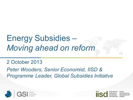 Energy Subsidies – Moving ahead on reform 2 October 2013 Peter Wooders, Senior Economist, IISD & Programme Leader, Global Subsidies Initiative.