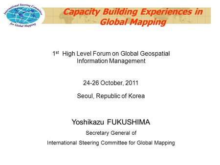 Capacity Building Experiences in Global Mapping 1 st High Level Forum on Global Geospatial Information Management 24-26 October, 2011 Seoul, Republic of.