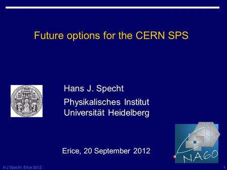 H.J.Specht, Erice 2012 Future options for the CERN SPS Erice, 20 September 2012 Hans J. Specht Physikalisches Institut Universität Heidelberg 1.