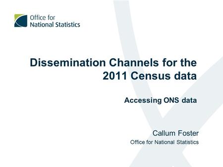 Dissemination Channels for the 2011 Census data Accessing ONS data Callum Foster Office for National Statistics.