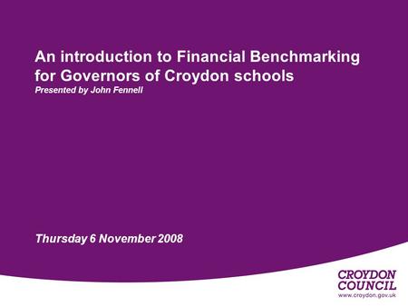 An introduction to Financial Benchmarking for Governors of Croydon schools Presented by John Fennell Thursday 6 November 2008.