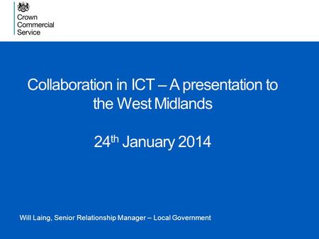 Collaboration in ICT – A presentation to the West Midlands 24 th January 2014 Will Laing, Senior Relationship Manager – Local Government.