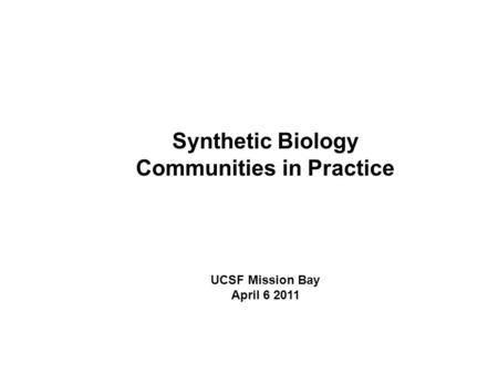 Synthetic Biology Communities in Practice UCSF Mission Bay April 6 2011.