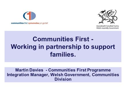 Communities First - Working in partnership to support families. Martin Davies - Communities First Programme Integration Manager, Welsh Government, Communities.