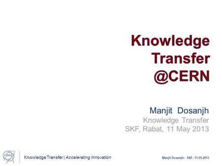 Knowledge Transfer @CERN Manjit Dosanjh Knowledge Transfer SKF, Rabat, 11 May 2013.