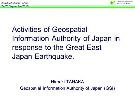 Geospatial Information Authority of Japan Activities of Geospatial Information Authority of Japan in response to the Great East Japan Earthquake. Hiroaki.