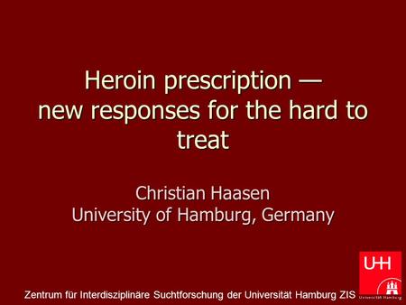 Heroin prescription — new responses for the hard to treat Christian Haasen University of Hamburg, Germany Zentrum für Interdisziplinäre Suchtforschung.