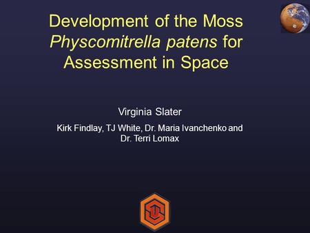 Development of the Moss Physcomitrella patens for Assessment in Space Virginia Slater Kirk Findlay, TJ White, Dr. Maria Ivanchenko and Dr. Terri Lomax.