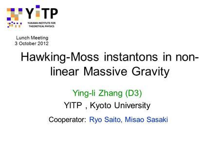 Hawking-Moss instantons in non- linear Massive Gravity Ying-li Zhang (D3) YITP, Kyoto University Lunch Meeting 3 October 2012 Cooperator: Ryo Saito, Misao.