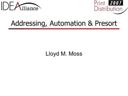 Addressing, Automation & Presort Lloyd M. Moss. Agenda Overview of how Addressing, Automation and Presort earn postal discounts Addressing Requirements: