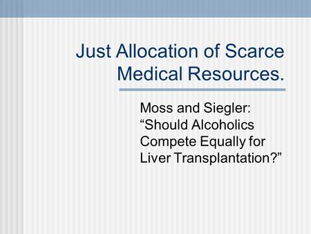 Just Allocation of Scarce Medical Resources. Moss and Siegler: “Should Alcoholics Compete Equally for Liver Transplantation?”