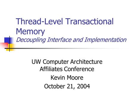 Thread-Level Transactional Memory Decoupling Interface and Implementation UW Computer Architecture Affiliates Conference Kevin Moore October 21, 2004.