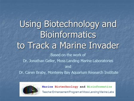 Using Biotechnology and Bioinformatics to Track a Marine Invader Based on the work of Dr. Jonathan Geller, Moss Landing Marine Laboratories and Dr. Caren.