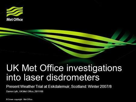 © Crown copyright Met Office UK Met Office investigations into laser disdrometers Present Weather Trial at Eskdalemuir, Scotland: Winter 2007/8 Darren.