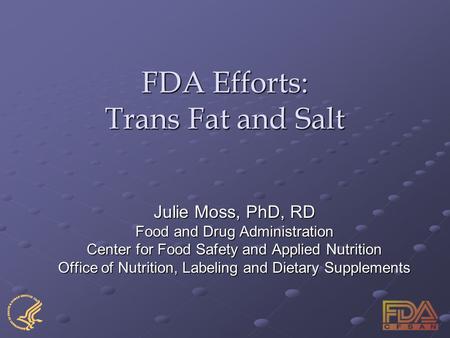 FDA Efforts: Trans Fat and Salt Julie Moss, PhD, RD Food and Drug Administration Center for Food Safety and Applied Nutrition Office of Nutrition, Labeling.