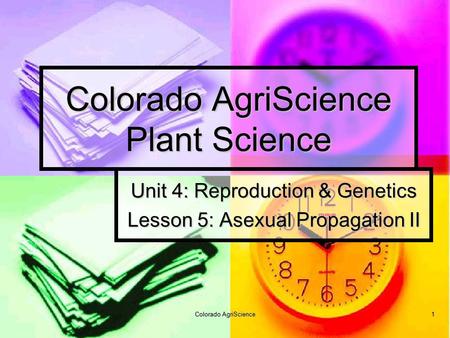 Colorado AgriScience 1 Colorado AgriScience Plant Science Unit 4: Reproduction & Genetics Lesson 5: Asexual Propagation II.