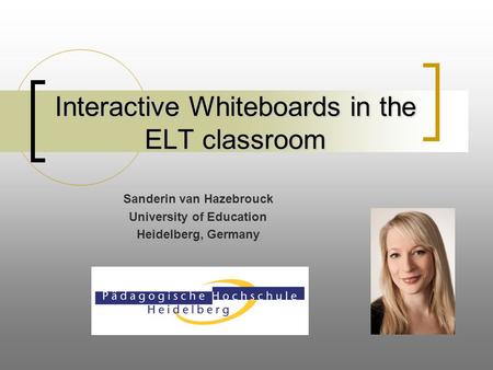 Interactive Whiteboards in the ELT classroom Sanderin van Hazebrouck University of Education Heidelberg, Germany.