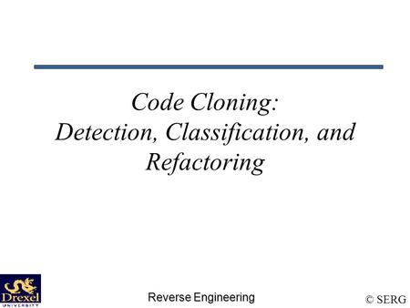 Reverse Engineering © SERG Code Cloning: Detection, Classification, and Refactoring.