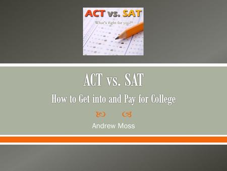  Andrew Moss.  To determine whether the ACT or SAT will yield the best results for getting into college and receiving merit-based scholarships 2.