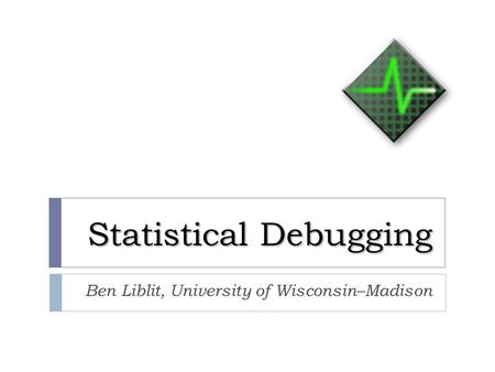 Statistical Debugging Ben Liblit, University of Wisconsin–Madison.