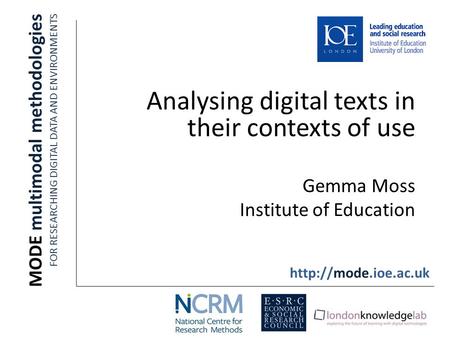 Analysing digital texts in their contexts of use Gemma Moss Institute of Education MODE multimodal methodologies FOR RESEARCHING DIGITAL DATA AND ENVIRONMENTS.