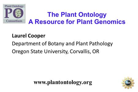 The Plant Ontology A Resource for Plant Genomics www.plantontology.org Laurel Cooper Department of Botany and Plant Pathology Oregon State University,