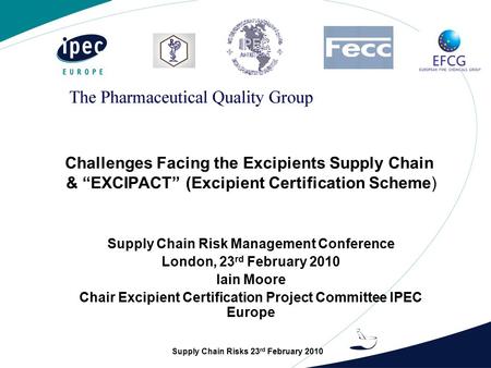 Supply Chain Risks 23 rd February 2010 Challenges Facing the Excipients Supply Chain & “EXCIPACT” (Excipient Certification Scheme) Supply Chain Risk Management.