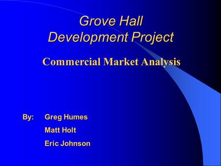Grove Hall Development Project Commercial Market Analysis By: Greg Humes Matt Holt Eric Johnson.
