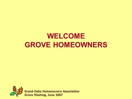 Grand Oaks Homeowners Association Grove Meeting, June 2007 WELCOME GROVE HOMEOWNERS.