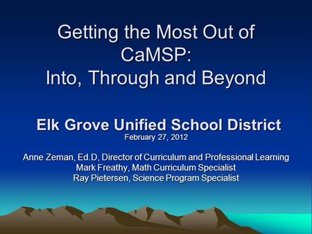 Getting the Most Out of CaMSP: Into, Through and Beyond Elk Grove Unified School District February 27, 2012 Anne Zeman, Ed.D, Director of Curriculum and.