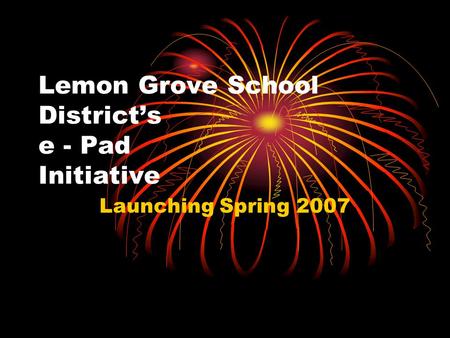 Lemon Grove School District’s e - Pad Initiative Launching Spring 2007.
