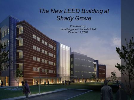 Presented by: Jane Briggs and Karen Mitchell October 11, 2007 The New LEED Building at Shady Grove.