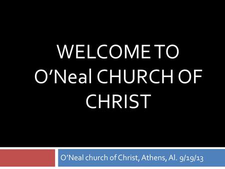 WELCOME TO O’Neal CHURCH OF CHRIST O’Neal church of Christ, Athens, Al. 9/19/13.