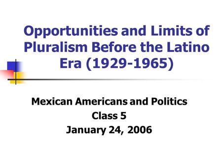 Opportunities and Limits of Pluralism Before the Latino Era (1929-1965) Mexican Americans and Politics Class 5 January 24, 2006.
