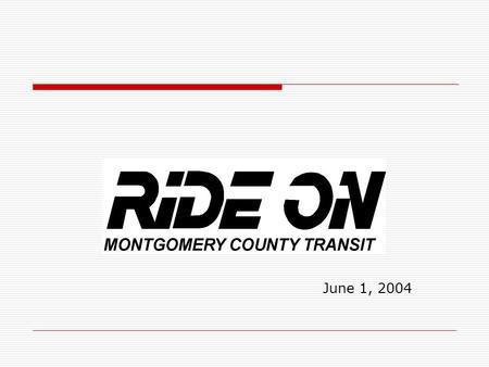 June 1, 2004. Ride On Montgomery County  More than 80 Routes  Over 77,000 Trips per Weekday  Fleet includes 250 Large buses 100 Contractor buses.