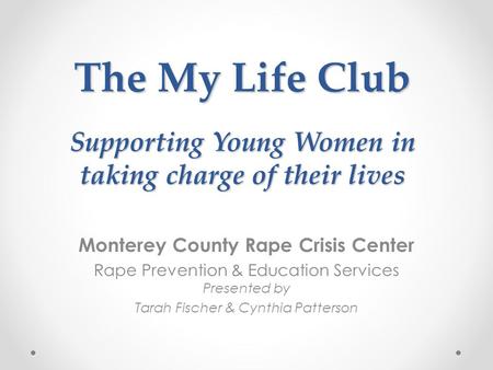 The My Life Club Supporting Young Women in taking charge of their lives Monterey County Rape Crisis Center Rape Prevention & Education Services Presented.