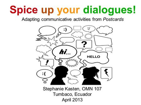 Spice up your dialogues! Adapting communicative activities from Postcards Stephanie Kasten, OMN 107 Tumbaco, Ecuador April 2013.