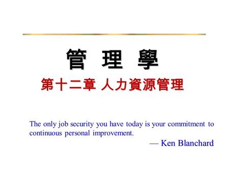 管 理 學 第十二章 人力資源管理 The only job security you have today is your commitment to continuous personal improvement.