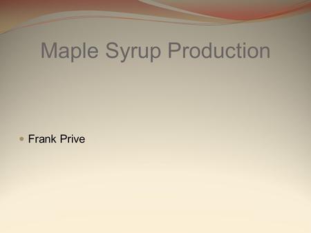 Maple Syrup Production Frank Prive. What is the maple syrup ? The maple syrup is a kind of sweetener made of the water collected from some species of.